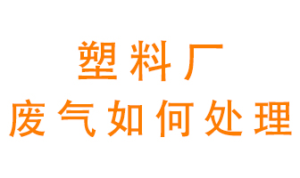 塑料廠產(chǎn)生的廢氣該怎么處理？
